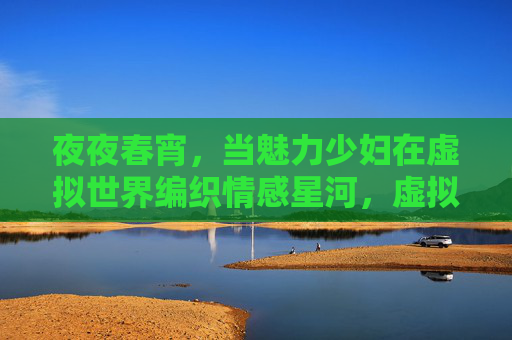 夜夜春宵，当魅力少妇在虚拟世界编织情感星河，虚拟春宵，少妇的情感星河