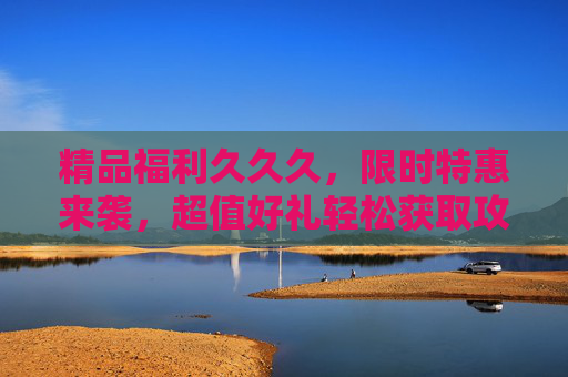 精品福利久久久,限时特惠来袭,超值好礼轻松获取攻略!限时福利特惠攻略,超值好礼轻松获取 精品福利久久久,限时特惠来袭,超值好礼轻松获取攻略!限时福利特惠攻略,超值好礼轻松获取