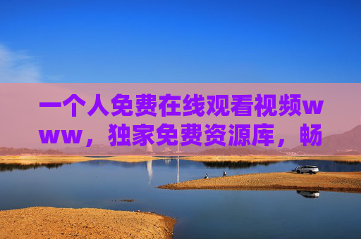 一个人免费在线观看视频www,独家免费资源库,畅享高清影视盛宴,即刻开启!免费高清影视资源库,畅看在线盛宴! 一个人免费在线观看视频www,独家免费资源库,畅享高清影视盛宴,即刻开启!免费高清影视资源库,畅看在线盛宴!