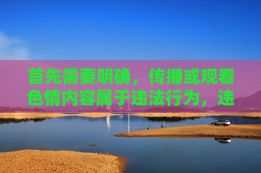 首先需要明确,传播或观看色情内容属于违法行为,违反了中华人民共和国网络安全法中华人民共和国治安管理处罚法等法律法规,不仅会对个人身心健康造成严重危害,还会破坏社会风气,必须坚决抵制和杜绝,违法危害大,坚决抵制守法规 首先需要明确,传播或观看色情内容属于违法行为,违反了中华人民共和国网络安全法中华人民共和国治安管理处罚法等法律法规,不仅会对个人身心健康造成严重危害,还会破坏社会风气,必须坚决抵制和杜绝,违法危害大,坚决抵制守法规