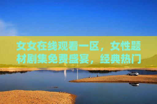 女女在线观看一区,女性题材剧集免费盛宴,经典热门高清流畅在线播放,女性题材剧集免费盛宴,经典热门高清流畅在线观看 女女在线观看一区,女性题材剧集免费盛宴,经典热门高清流畅在线播放,女性题材剧集免费盛宴,经典热门高清流畅在线观看