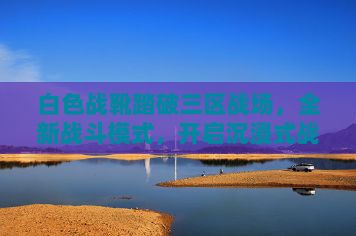 白色战靴踏破三区战场,全新战斗模式,开启沉浸式战术新纪元,白色战靴踏破三区战场,沉浸式战术新纪元开启 白色战靴踏破三区战场,全新战斗模式,开启沉浸式战术新纪元,白色战靴踏破三区战场,沉浸式战术新纪元开启