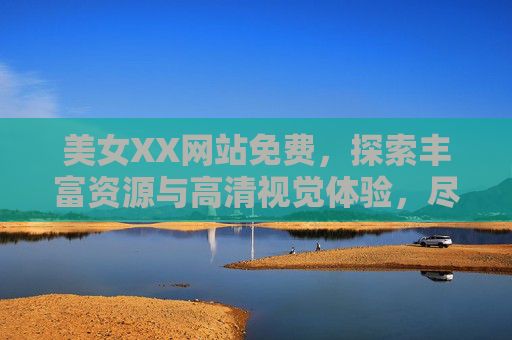 美女XX网站免费,探索丰富资源与高清视觉体验,尽享免费畅游的乐趣,免费畅游美女网站,高清资源尽享视觉乐趣 美女XX网站免费,探索丰富资源与高清视觉体验,尽享免费畅游的乐趣,免费畅游美女网站,高清资源尽享视觉乐趣