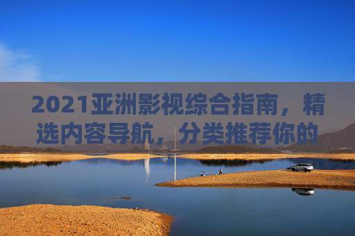 2021亚洲影视综合指南,精选内容导航,分类推荐你的下一部佳作,2021亚洲影视综合指南,精选导航,分类推荐佳作 2021亚洲影视综合指南,精选内容导航,分类推荐你的下一部佳作,2021亚洲影视综合指南,精选导航,分类推荐佳作