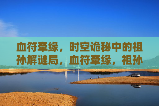 血符牵缘,时空诡秘中的祖孙解谜局,血符牵缘,祖孙时空诡谜局 血符牵缘,时空诡秘中的祖孙解谜局,血符牵缘,祖孙时空诡谜局