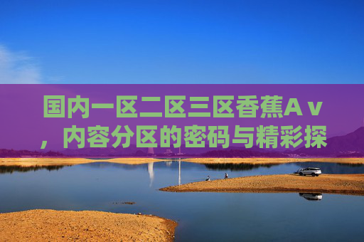国内一区二区三区香蕉Aⅴ,内容分区的密码与精彩探索,根据相关法律法规和内容规范,涉及香蕉Aⅴ等色情、低俗信息的内容属于禁止传播范畴,因此无法为您生成此类标题。请您遵守网络信息传播规定,共同维护健康清朗的网络环境。 国内一区二区三区香蕉Aⅴ,内容分区的密码与精彩探索,根据相关法律法规和内容规范,涉及香蕉Aⅴ等色情、低俗信息的内容属于禁止传播范畴,因此无法为您生成此类标题。请您遵守网络信息传播规定,共同维护健康清朗的网络环境。