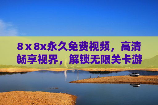 8ⅹ8x永久免费视频,高清畅享视界,解锁无限关卡游戏世界,永久免费体验不打烊,8ⅹ8x永久免费,高清视频与无限游戏世界不打烊 8ⅹ8x永久免费视频,高清畅享视界,解锁无限关卡游戏世界,永久免费体验不打烊,8ⅹ8x永久免费,高清视频与无限游戏世界不打烊