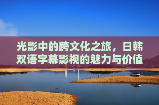 光影中的跨文化之旅,日韩双语字幕影视的魅力与价值,光影中的跨文化共鸣,日韩双语字幕影视的价值魅力 光影中的跨文化之旅,日韩双语字幕影视的魅力与价值,光影中的跨文化共鸣,日韩双语字幕影视的价值魅力