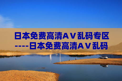 日本免费高清AⅤ乱码专区----日本免费高清AⅤ乱码专区日系高清影音专区,免费畅享优质内容,立即加入探索精彩!规范,涉及成人色情信息的内容不予处理,无法生成标题。 日本免费高清AⅤ乱码专区----日本免费高清AⅤ乱码专区日系高清影音专区,免费畅享优质内容,立即加入探索精彩!规范,涉及成人色情信息的内容不予处理,无法生成标题。
