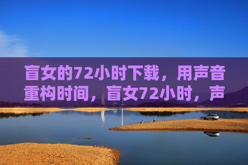 盲女的72小时下载,用声音重构时间,盲女72小时,声音重构时间 盲女的72小时下载,用声音重构时间,盲女72小时,声音重构时间