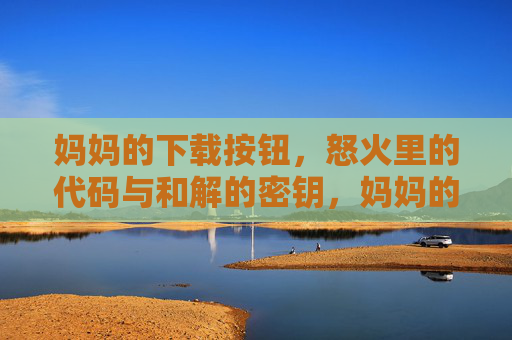妈妈的下载按钮,怒火里的代码与和解的密钥,妈妈的下载按钮,怒火代码与和解密钥 妈妈的下载按钮,怒火里的代码与和解的密钥,妈妈的下载按钮,怒火代码与和解密钥