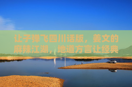 让子弹飞四川话版，姜文的麻辣江湖，地道方言让经典再沸腾！姜文让子弹飞四川话版，麻辣江湖方言再沸腾！