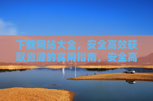 下载网站大全,安全高效获取资源的实用指南,安全高效获取资源,下载网站大全实用指南 下载网站大全,安全高效获取资源的实用指南,安全高效获取资源,下载网站大全实用指南