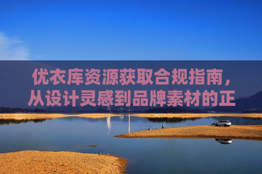 优衣库资源获取合规指南，从设计灵感到品牌素材的正版下载路径，优衣库资源合规获取指南，从设计灵感到品牌素材的正版路径