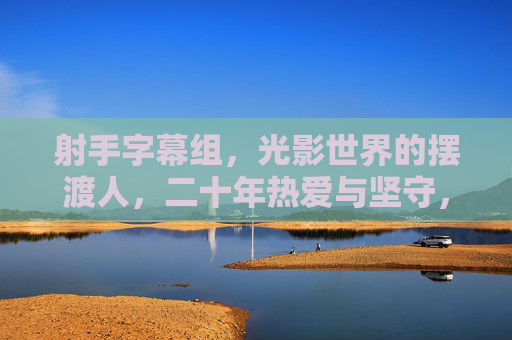 射手字幕组,光影世界的摆渡人,二十年热爱与坚守,射手字幕组,光影世界的二十年摆渡与坚守 射手字幕组,光影世界的摆渡人,二十年热爱与坚守,射手字幕组,光影世界的二十年摆渡与坚守