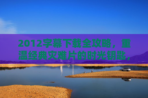 2012字幕下载全攻略,重温经典灾难片的时光钥匙,2012字幕下载全攻略,重温经典灾难片的时光钥匙 2012字幕下载全攻略,重温经典灾难片的时光钥匙,2012字幕下载全攻略,重温经典灾难片的时光钥匙