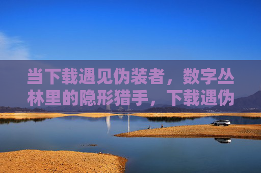 当下载遇见伪装者,数字丛林里的隐形猎手,下载遇伪装者,数字丛林隐形猎手 当下载遇见伪装者,数字丛林里的隐形猎手,下载遇伪装者,数字丛林隐形猎手