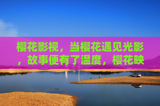 樱花影视,当樱花遇见光影,故事便有了温度,樱花映画,光影里的温暖故事 樱花影视,当樱花遇见光影,故事便有了温度,樱花映画,光影里的温暖故事