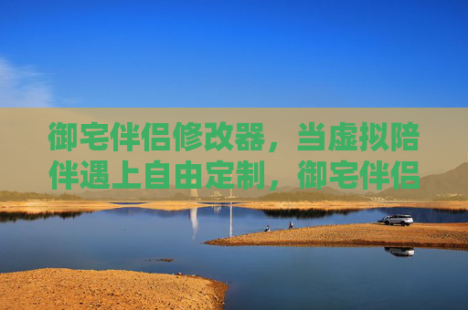 御宅伴侣修改器,当虚拟陪伴遇上自由定制,御宅伴侣修改器,虚拟陪伴的自由定制 御宅伴侣修改器,当虚拟陪伴遇上自由定制,御宅伴侣修改器,虚拟陪伴的自由定制