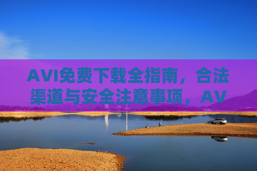 AVI免费下载全指南,合法渠道与安全注意事项,AVI免费下载全指南,合法渠道与安全注意事项 AVI免费下载全指南,合法渠道与安全注意事项,AVI免费下载全指南,合法渠道与安全注意事项