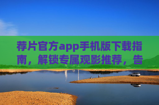 荐片官方app手机版下载指南，解锁专属观影推荐，告别片荒困扰，荐片官方app手机版下载指南，解锁专属推荐，告别片荒