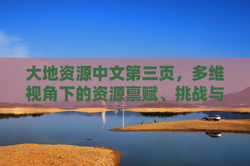 大地资源中文第三页,多维视角下的资源禀赋、挑战与可持续发展路径,多维视角下大地资源禀赋、挑战与可持续发展路径 大地资源中文第三页,多维视角下的资源禀赋、挑战与可持续发展路径,多维视角下大地资源禀赋、挑战与可持续发展路径