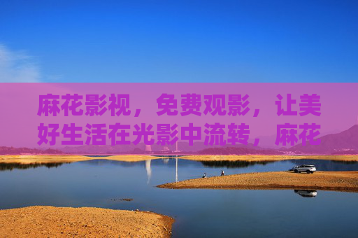麻花影视,免费观影,让美好生活在光影中流转,麻花影视,免费观影,让美好生活在光影中流转 麻花影视,免费观影,让美好生活在光影中流转,麻花影视,免费观影,让美好生活在光影中流转