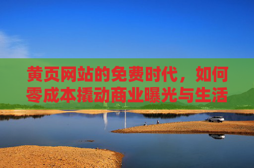 黄页网站的免费时代,如何零成本撬动商业曝光与生活便利?免费黄页,零成本撬动商业曝光与生活便利 黄页网站的免费时代,如何零成本撬动商业曝光与生活便利?免费黄页,零成本撬动商业曝光与生活便利