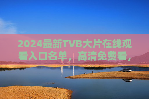 2024最新TVB大片在线观看入口名单，高清免费看，经典港片一网打尽！2024TVB大片在线观看入口，高清免费看经典港片