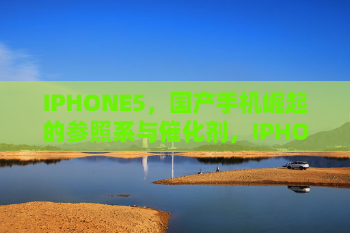 IPHONE5,国产手机崛起的参照系与催化剂,IPHONE5,国产手机崛起的参照系与催化剂 IPHONE5,国产手机崛起的参照系与催化剂,IPHONE5,国产手机崛起的参照系与催化剂