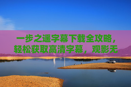 一步之遥字幕下载全攻略，轻松获取高清字幕，观影无障碍，一步之遥字幕下载全攻略，高清字幕轻松获取，观影无障碍