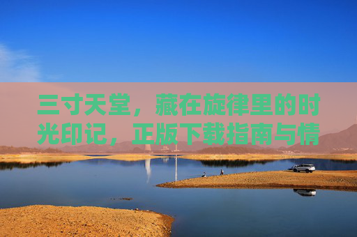 三寸天堂,藏在旋律里的时光印记,正版下载指南与情感回响,三寸天堂,旋律里的时光印记与正版情感回响 三寸天堂,藏在旋律里的时光印记,正版下载指南与情感回响,三寸天堂,旋律里的时光印记与正版情感回响