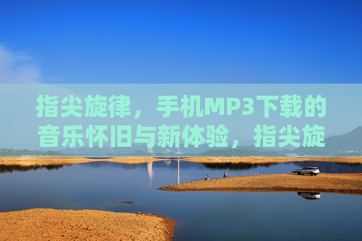 指尖旋律,手机MP3下载的音乐怀旧与新体验,指尖旋律,手机MP3的怀旧与新体验 指尖旋律,手机MP3下载的音乐怀旧与新体验,指尖旋律,手机MP3的怀旧与新体验