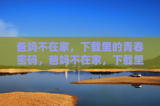 爸妈不在家,下载里的青春密码,爸妈不在家,下载里的青春密码 爸妈不在家,下载里的青春密码,爸妈不在家,下载里的青春密码