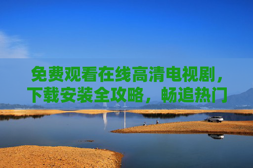免费观看在线高清电视剧,下载安装全攻略,畅追热门剧集无门槛,免费高清电视剧观看下载全攻略,畅追热门剧集无门槛 免费观看在线高清电视剧,下载安装全攻略,畅追热门剧集无门槛,免费高清电视剧观看下载全攻略,畅追热门剧集无门槛
