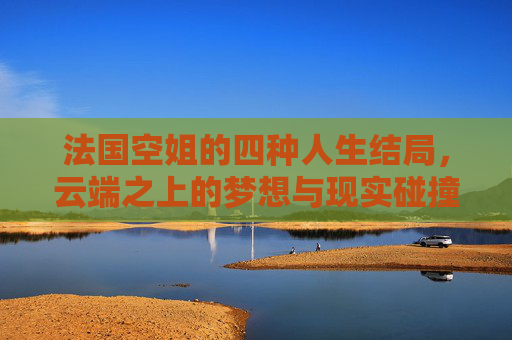 法国空姐的四种人生结局,云端之上的梦想与现实碰撞,法国空姐,云端之上,梦想与现实的四种结局 法国空姐的四种人生结局,云端之上的梦想与现实碰撞,法国空姐,云端之上,梦想与现实的四种结局