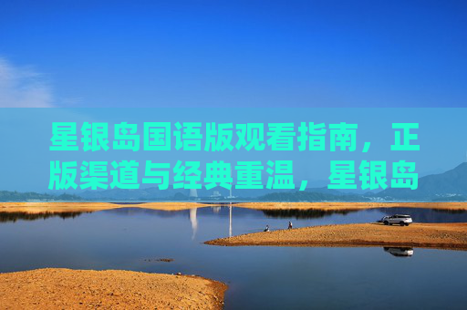 星银岛国语版观看指南，正版渠道与经典重温，星银岛国语版观看指南，正版渠道与经典重温