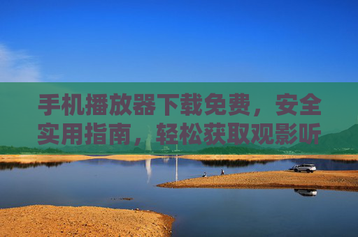 手机播放器下载免费,安全实用指南,轻松获取观影听歌神器,免费安全手机播放器下载指南,轻松获取观影听歌神器 手机播放器下载免费,安全实用指南,轻松获取观影听歌神器,免费安全手机播放器下载指南,轻松获取观影听歌神器