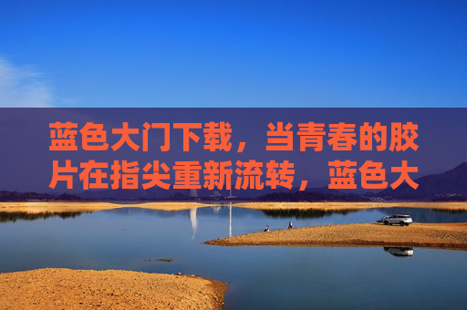 蓝色大门下载,当青春的胶片在指尖重新流转,蓝色大门,青春胶片的指尖流转 蓝色大门下载,当青春的胶片在指尖重新流转,蓝色大门,青春胶片的指尖流转