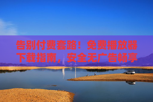 告别付费套路!免费播放器下载指南,安全无广告畅享影音,告别付费套路,免费安全无广告播放器下载指南,畅享影音 告别付费套路!免费播放器下载指南,安全无广告畅享影音,告别付费套路,免费安全无广告播放器下载指南,畅享影音