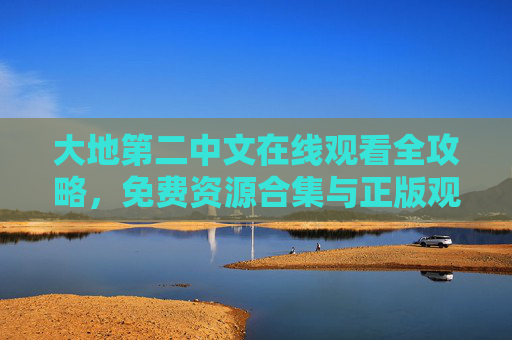 大地第二中文在线观看全攻略，免费资源合集与正版观看指南，大地第二中文在线观看全攻略，免费资源合集与正版指南