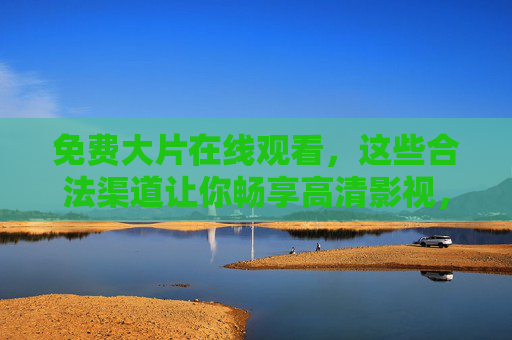 免费大片在线观看,这些合法渠道让你畅享高清影视,免费大片合法看,高清影视在线畅享 免费大片在线观看,这些合法渠道让你畅享高清影视,免费大片合法看,高清影视在线畅享
