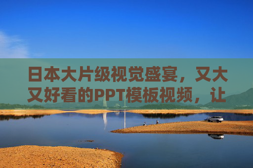 日本大片级视觉盛宴,又大又好看的PPT模板视频,让演示惊艳全场!日本大片级视觉盛宴PPT模板视频,演示惊艳全场 日本大片级视觉盛宴,又大又好看的PPT模板视频,让演示惊艳全场!日本大片级视觉盛宴PPT模板视频,演示惊艳全场