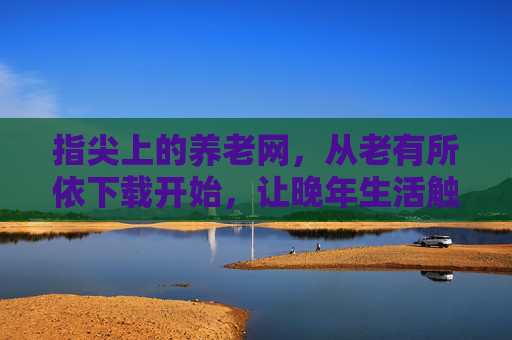 指尖上的养老网,从老有所依下载开始,让晚年生活触手可及,指尖养老,晚年生活触手可及 指尖上的养老网,从老有所依下载开始,让晚年生活触手可及,指尖养老,晚年生活触手可及