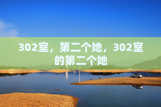 302室,第二个她,302室的第二个她 302室,第二个她,302室的第二个她