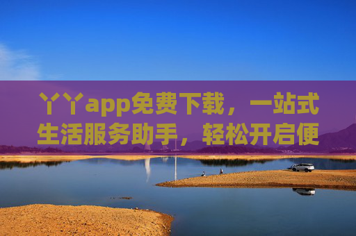丫丫app免费下载，一站式生活服务助手，轻松开启便捷智能生活，丫丫app免费下载，一站式生活服务助手，开启便捷智能生活