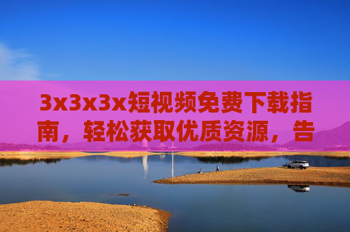 3x3x3x短视频免费下载指南,轻松获取优质资源,告别付费烦恼!3x3x3x短视频免费下载指南,轻松获取优质资源,告别付费烦恼! 3x3x3x短视频免费下载指南,轻松获取优质资源,告别付费烦恼!3x3x3x短视频免费下载指南,轻松获取优质资源,告别付费烦恼!