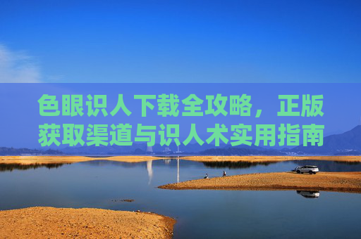 色眼识人下载全攻略,正版获取渠道与识人术实用指南,色眼识人下载全攻略,正版获取渠道与识人术实用指南 色眼识人下载全攻略,正版获取渠道与识人术实用指南,色眼识人下载全攻略,正版获取渠道与识人术实用指南