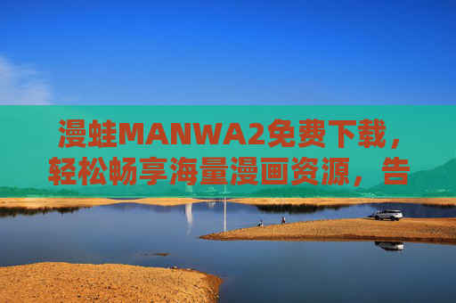 漫蛙MANWA2免费下载,轻松畅享海量漫画资源,告别付费烦恼!漫蛙MANWA2,免费下载海量漫画,告别付费烦恼! 漫蛙MANWA2免费下载,轻松畅享海量漫画资源,告别付费烦恼!漫蛙MANWA2,免费下载海量漫画,告别付费烦恼!