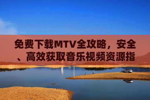 免费下载MTV全攻略，安全、高效获取音乐视频资源指南，免费MTV下载全攻略，安全高效获取音乐视频资源指南